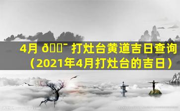 4月 🐯 打灶台黄道吉日查询（2021年4月打灶台的吉日）